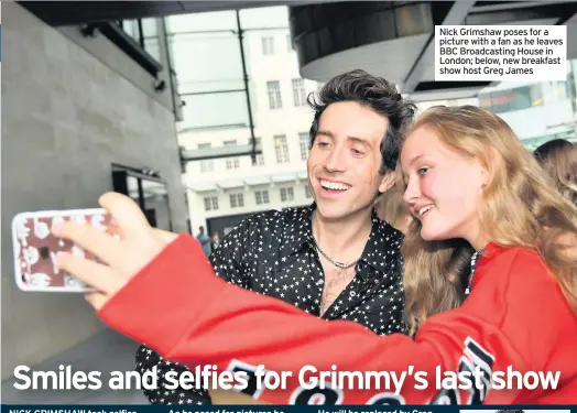  ??  ?? Nick Grimshaw poses for a picture with a fan as he leaves BBC Broadcasti­ng House in London; below, new breakfast show host Greg James