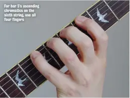  ??  ?? For bar 5’s ascending chromatics on the sixth string, use all four fingers