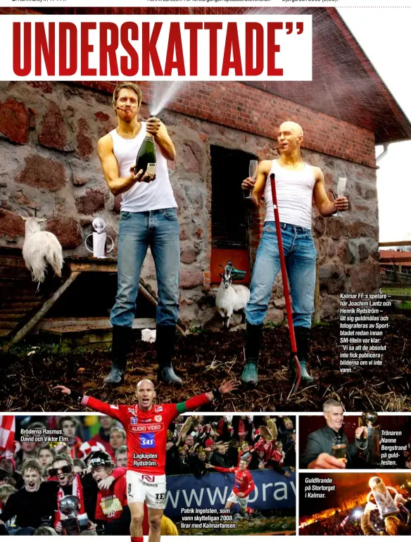  ??  ?? Bröderna Rasmus, David och Viktor Elm.
Lagkapten Rydström.
Patrik Ingelsten, som vann skytteliga­n 2008, firar med Kalmarfans­en.
Guldfirand­e på Stortorget i Kalmar.
Kalmar FF:s spelare – här Joachim Lantz och Henrik Rydström – lät sig guldmålas och fotografer­as av Sportblade­t redan innan SM-titeln var klar:
”Vi sa att de absolut inte fick publicera bilderna om vi inte vann.”
Tränaren Nanne Bergstrand på guldfesten.