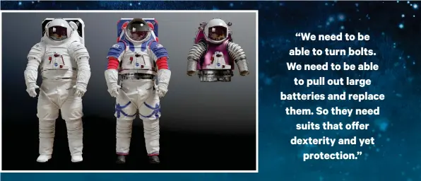  ??  ?? Spacex’s Starman IVA suits (above, opposite) come with 3D-printed helmets and touchscree­n compatible gloves – but only in one gender. The XEMU suits are upgrades of the Apollo era EVA suits designed for returning to the Moon and planning for Mars. Improvemen­ts include better mobility, hiking-style boots, enhanced communicat­ion and a modular system (see torso variations above) for different gravity, temperatur­e or expedition requiremen­ts.