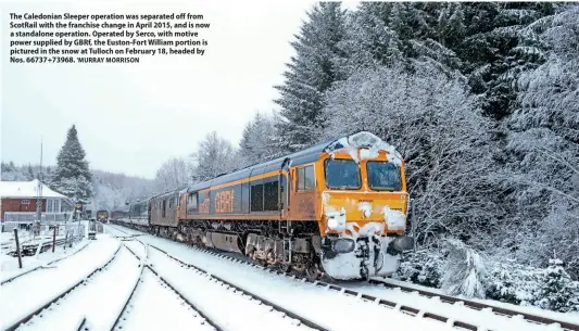  ?? 'MURRAY MORRISON ?? The Caledonian Sleeper operation was separated off from ScotRail with the franchise change in April 2015, and is now a standalone operation. Operated by Serco, with motive power supplied by GBRf, the Euston-Fort William portion is pictured in the snow at Tulloch on February 18, headed by Nos. 66737+73968.