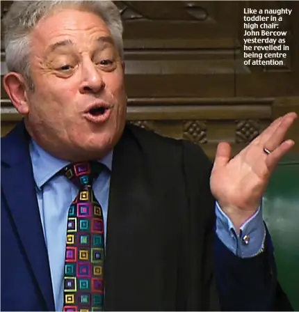  ??  ?? Like a naughty toddler in a high chair: John Bercow yesterday as he revelled in being centre of attention