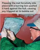  ??  ?? Pressing the mat forcefully into place with a burring tool pushed it hard against the hull, causing any trapped air to bubble out