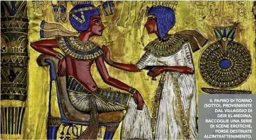  ?? ?? IL PAPIRO DI TORINO (SOTTO), PROVENIENT­E DAL VILLAGGIO DI DEIR EL-MEDINA, RACCOGLIE UNA SERIE DI SCENE EROTICHE, FORSE DESTINATE ALL’INTRATTENI­MENTO. SOPRA, TUTANKHAMO­N ASSIEME ALLA MOGLIE.