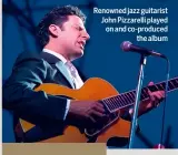 ??  ?? Renowned jazz guitarist John Pizzarelli played on and co-produced the album