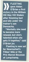  ??  ?? FLEETING gave Aidan O’brien a first victory in the William Hill May Hill Stakes after finishing fast and late under the trainer’s son Donnacha.“Mentally she need to become more relaxed, but she’s talented when she gets it together,” said O’brien jnr.Fleeting is now set for Newmarket’s Fillies’ Mile or the Prix Marcel Boussac at Longchamp.