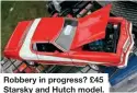  ?? ?? Robbery in progress? £45 Starsky and Hutch model.