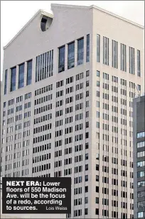  ?? Lois Weiss ?? NEXT ERA: Lower floors of 550 Madison Ave. will be the focus of a redo, according to sources.