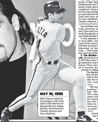 ??  ?? MAY 16, 1998 Mike Piazza traded by the Dodgers with Todd Zeile to the Marlins for Manuel Barrios, Bobby Bonilla, Jim Eisenreich, Charles Johnson and Gary Sheffield. Printed and