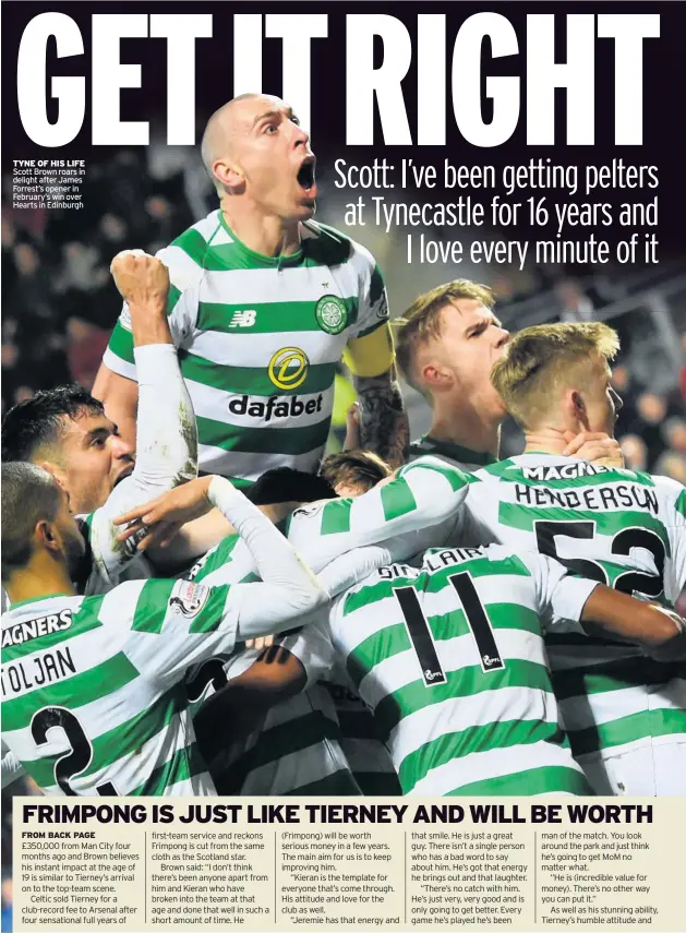  ??  ?? TYNE OF HIS LIFE Scott Brown roars in delight after James Forrest’s opener in February’s win over Hearts in Edinburgh