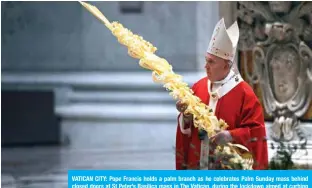  ??  ?? VATICAN CITY: Pope Francis holds a palm branch as he celebrates Palm Sunday mass behind closed doors at St Peter’s Basilica mass in The Vatican, during the lockdown aimed at curbing the spread of the COVID-19 infection, caused by the novel coronaviru­s. — AFP