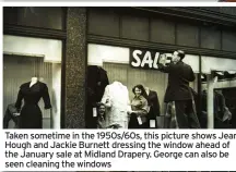  ??  ?? Taken sometime in the 1950s/60s, this picture shows Jean Hough and Jackie Burnett dressing the window ahead of the January sale at Midland Drapery. George can also be seen cleaning the windows