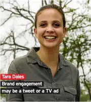  ??  ?? Tara Dales Brand engagement may be a tweet or a TV ad