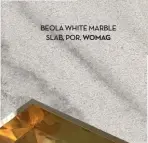  ??  ?? BEOLA WHITE MARBLE SLAB, POR, womag