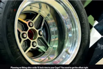  ??  ?? Planning on fitting ultra-wide 15 inch rims to your Capri? You need to get the offset right.