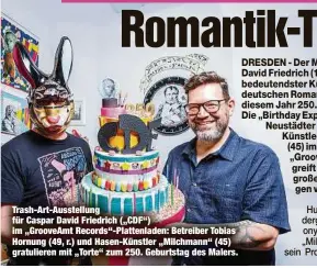  ?? ?? Trash-Art-Ausstellun­g für Caspar David Friedrich („CDF“) im „GrooveAmt Records“-Plattenlad­en: Betreiber Tobias Hornung (49, r.) und Hasen-Künstler „Milchmann“(45) gratuliere­n mit „Torte“zum 250. Geburtstag des Malers.