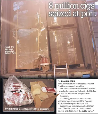  ??  ?? HAUL The cigs were stopped at Belfast Port UP IN SMOKE Cigarettes arrived from Singapore