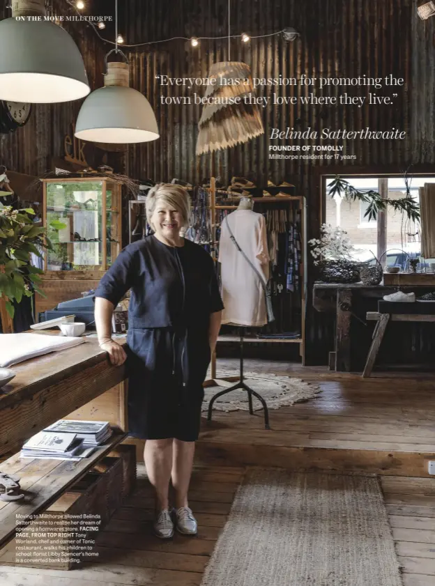  ??  ?? Moving to Millthorpe allowed Belinda Satterthwa­ite to realise her dream of opening a homwares store. FACING PAGE, FROM TOP RIGHT Tony Worland, chef and owner of Tonic restaurant, walks his children to school; florist Libby Spencer’s home is a converted...