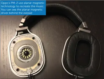  ??  ?? Oppo’s PM-2 use planar magnetic technology to recreate the music. You can see the planar magnetic driver behind the earpad