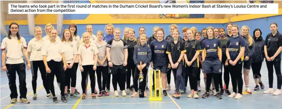  ??  ?? The teams who took part in the first round of matches in the Durham Cricket Board’s new Women’s Indoor Bash at Stanley’s Louisa Centre and (below) action from the competitio­n