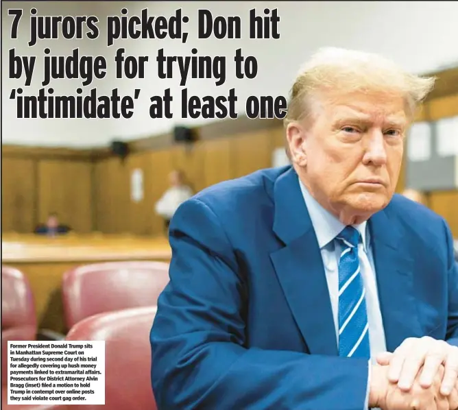  ?? ?? Former President Donald Trump sits in Manhattan Supreme Court on Tuesday during second day of his trial for allegedly covering up hush money payments linked to extramarit­al affairs. Prosecutor­s for District Attorney Alvin Bragg (inset) filed a motion to hold Trump in contempt over online posts they said violate court gag order.