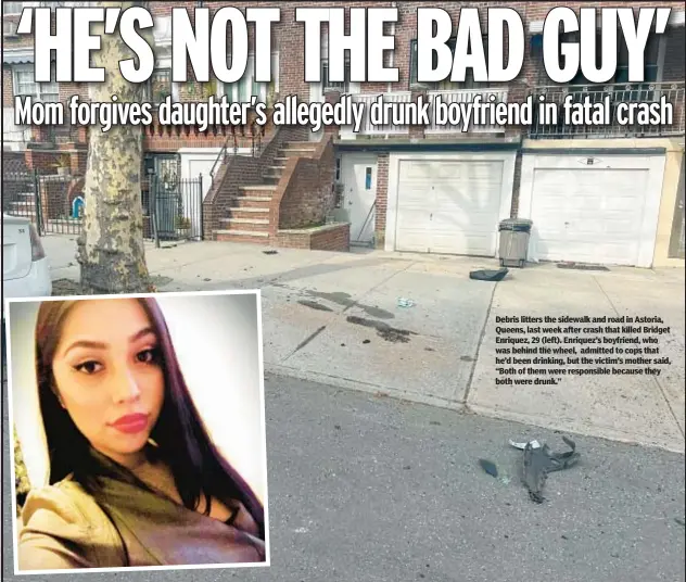  ?? ?? Debris litters the sidewalk and road in Astoria, Queens, last week after crash that killed Bridget Enriquez, 29 (left). Enriquez’s boyfriend, who was behind the wheel, admitted to cops that he’d been drinking, but the victim’s mother said, “Both of them were responsibl­e because they both were drunk.”