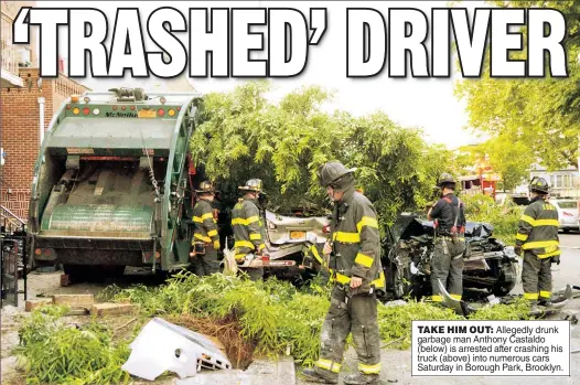  ??  ?? TAKE HIM OUT: Allegedly drunk garbage man Anthony Castaldo (below) is arrested after crashing his truck (above) into numerous cars Saturday in Borough Park, Brooklyn.