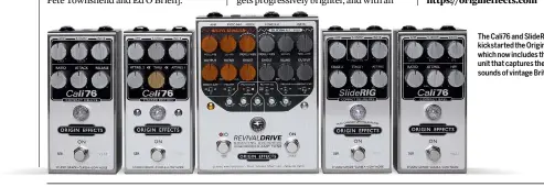  ??  ?? The Cali76 and SlideRIG pedals kickstarte­d the Origin Effects range, which now includes the RevivalDRI­VE unit that captures the overdrive sounds of vintage Brit and US amps