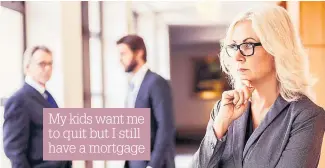  ??  ?? My kids want me to quit but I still have a mortgage