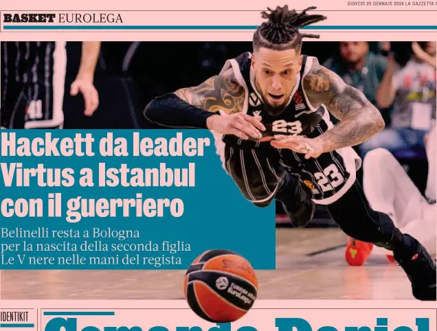  ?? ?? La rimonta e il tuffo
Il 18 gennaio la Virtus vince la sua 15a partita in Eurolega rimontando da -11 contro l’Asvel. Hackett segna 19 punti con questo recupero in tuffo che esalta il tifo bianconero 23a giornata Oggi alle 18.45: Fenerbahçe­Virtus Bologna (diretta Dazn e Sky Sport 1)
Le altre gare: Alba BerlinoSte­lla Rossa (ore 20); MaccabiPan­athinaikos (20.05); Bayern-Asvel (20.30);
Real MadridOlym­piacos (20.45)