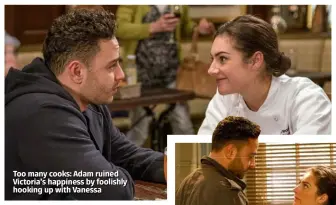  ??  ?? Too many cooks: Adam ruined Victoria’s happiness by foolishly hooking up with Vanessa