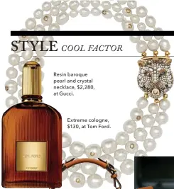  ??  ?? Resin baroque pearl and crystal necklace, $2,280, at Gucci. Extreme cologne, $130, at Tom Ford.