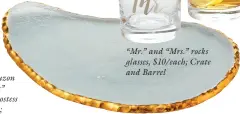  ?? ?? “Mr.” and “Mrs.” rocks glasses, $10/each; Crate and Barrel
Annieglass “Edgey” cheese slab, $179; Gearys