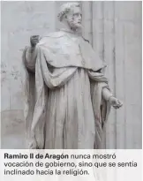  ??  ?? Ramiro II de Aragón nunca mostró vocación de gobierno, sino que se sentía inclinado hacia la religión.