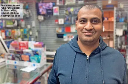  ?? ?? Mudassar Anwar, who runs a shop in the station, says it can be a scary place to be