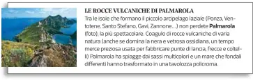  ??  ?? Tra le isole che formano il piccolo arcipelago laziale (Ponza, Ventotene, Santo Stefano, Gavi, Zannone…) non perdete (foto), la più spettacola­re. Coagulo di rocce vulcaniche di varia natura (anche se domina la nera e vetrosa ossidiana, un tempo merce...