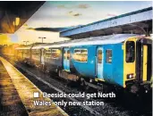  ??  ?? ■ Deeside could get North Wales’ only new station