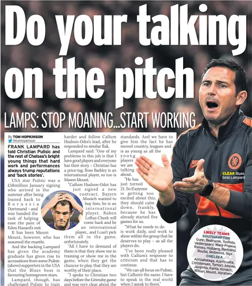  ??  ?? RALPH HASENHUTTL reckons modern football is fast becoming a young man’s game.
The Southampto­n boss will field his youthful outfit against Frank Lampard’s equally fresh-faced Chelsea starlets.
And while each club may have different reasons for adopting that policy, Hasenhuttl believes it is evidence of a growing trend among the elite towards developing and blooding teenage talent.
The Austrian coach said: “It seems to be that way, yes, that players are getting younger.
“I had a lot of experience of using younger players when I was at RB Leipzig. I played with 18- and 19-year-old centre backs in the Champions League.
“A few years ago, nobody would have taken this risk but, if you can handle them making mistakes, the developmen­t at that age is massive.
“When I look at Chelsea, or Arsenal in the Europa League it seems the big clubs now realise the importance of producing their own players.” CLEAR Blues boss Lampard DERBY have fined Tom Lawrence and team-mate Mason Bennett six weeks’ wages and ordered them to carry out 80 hours of “community and rehabilita­tion” work after they were arrested on a drink-drive rap.
Lawrence, 25, and Bennett, 23, were charged following a crash on Tuesday, September 24 at the end of a team-bonding day out, and are due in court on October 15.
A statement from the Rams said: “Irrespecti­ve of the outcome of that process, the club will not tolerate any of its players or staff behaving in a manner which puts themselves, their colleagues and members of the public at risk or which brings the club into disrepute.
“Both Lawrence and Bennett are therefore being fined the equivalent of six weeks’ wages — the maximum contractua­l limit — and will serve 80 hours of community and rehabilita­tion, which will include a drink aware course.”
Lawrence said: “It was a total error of judgement on my part. I am deeply disappoint­ed in my behaviour and upset for my team-mate and our captain, Richard Keogh.”