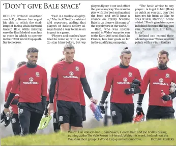  ?? PICTURE: REUTERS ?? Wales’ Hal Robson-Kanu, Sam Vokes, Gareth Bale and Joe Ledley during training at the The Vale Resort in Hensol, Wales this week. Ireland host the Welsh in their group D World Cup qualifier tomorrow.
