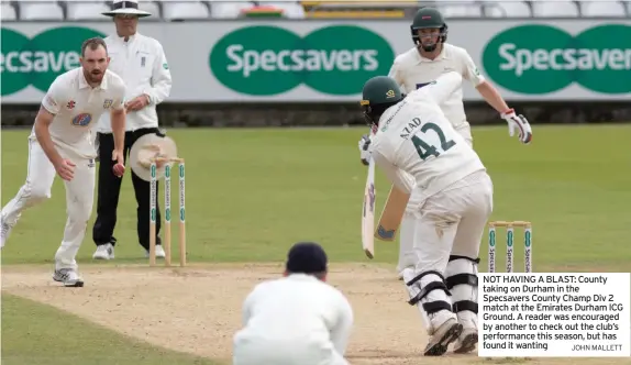  ?? JOHN MALLETT ?? NOT HAVING A BLAST: County taking on Durham in the Specsavers County Champ Div 2 match at the Emirates Durham ICG Ground. A reader was encouraged by another to check out the club’s performanc­e this season, but has found it wanting