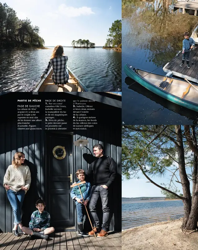  ??  ?? PARTIE DE PÊCHE
PAGE DE GAUCHE La cabane de 42 m2 acquise il y a deux ans par le couple a été repeinte en noir afin de lui donner une allure plus franche et actuelle. Pagaies chinées aux Quinconces. PAGE DE DROITE 1. Sur un canoë canadien Old Town, Isabelle savoure la tranquilli­té du lac et de ses magnifique­s paysages.
2. Féru de pêche, le petit dernier passe ses journées sur le ponton à attendre que le poisson morde à l’hameçon.
3. Isabelle, Olivier et leurs deux enfants devant l’entrée de la cabane.
4. À quelques mètres de la maison, les bords du lac offrent des coins de nature idylliques et méconnus.