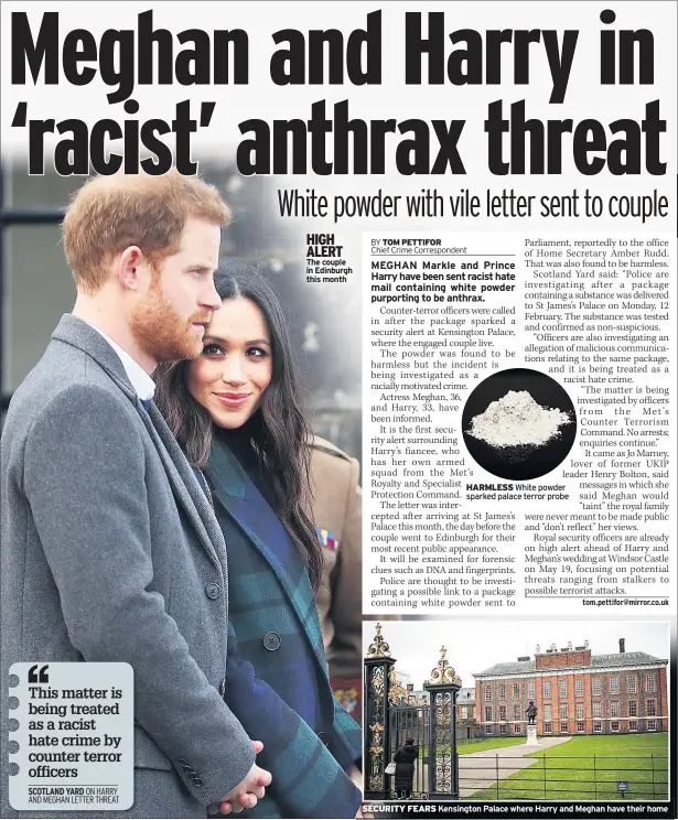  ??  ?? HIGH ALERT The couple in Edinburgh this month HARMLESS White powder sparked palace terror probe SECURITY FEARS Kensington Palace where Harry and Meghan have their home