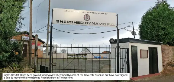  ?? ?? Ingles FC’s 1st XI has been ground sharing with Shepshed Dynamo at the Dovecote Stadium but have now signed a deal to move to the Homestead Road stadium in Thringston­e.