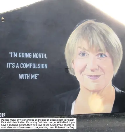  ??  ?? Painted mural of Victoria Wood on the side of a house next to Heaton Park Metrolink Station. Picture by Colin Morrison, of Whitefield. If you have a stunning picture, then we’d love to see it. Send your photos to us at viewpoints@men-news. co.uk, marking them Picture of the Day