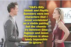  ?? HOWARD WISE/JPI ?? “Y&amp;R’S Billy Abbott and Phyllis Summers were two characters that I never envisioned as a viable pairing, but the chemistry between Gina Tognoni and Jason Thompson is absolutely impossible to ignore.”