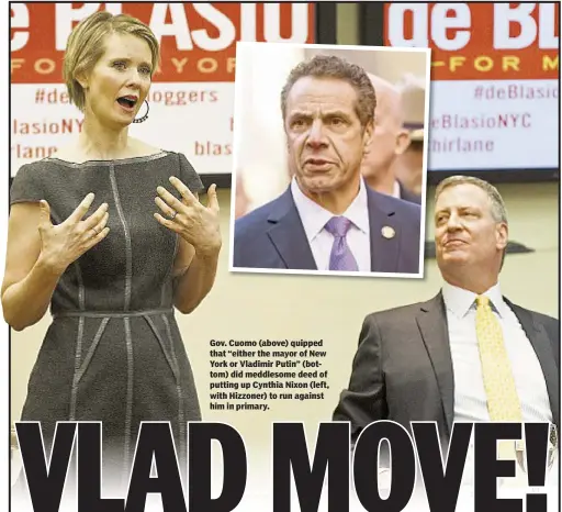  ??  ?? Gov. Cuomo (above) quipped that “either the mayor of New York or Vladimir Putin” (bottom) did meddlesome deed of putting up Cynthia Nixon (left, with Hizzoner) to run against him in primary.