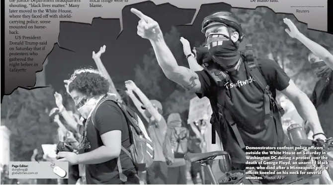  ?? Photo: AFP ?? Demonstrat­ors confront police officers outside the White House on Saturday in Washington DC during a protest over the death of George Floyd, an unarmed black man, who died after a Minneapoli­s police officer kneeled on his neck for several minutes.