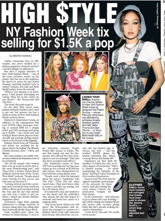  ??  ?? LOOKS THAT SHILL: Anyone can now buy tickets for New York Fashion Week shows by designers like Prabal Gurung — whose February 2019 event was attended by actresses Angela Sarafyan (above, from left), Bella Thorne and Dani Thorne — or Anna Sui, to see model Bella Hadid (left) on the runway.
CLOTHES CALL: Some style insiders are outraged that tickets have been sold to shows like Jeremy Scott’s — which Gigi Hadid attended last fall.