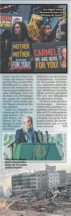  ?? ?? Yahya Sinwar, HamasChef im Gazastreif­en: Wollen die Terroriste­n wirklich Frieden?
Fast täglich fordern Demonstran­t:innen die Befreiung der Geiseln.