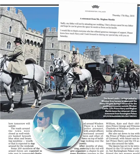  ?? AFP/PETER MacDIARMID/REX/SHUTTERSTO­CK ?? The Ascot Landau carriage pulled by Windsor Grey horses, is taken past the Henry VIII gate during a rehearsal for the wedding procession outside Windsor Castle. Left: Prince Harry and Meghan Markle leave the rehearsal. Above: statement from Kensington...